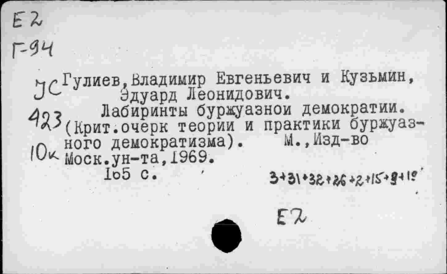 ﻿г-^
мг Гулиев,Владимир Евгеньевич и Кузьмин, Эдуард Леонидович.
Ип-5 Лабиринты буржуазной демократии.
(Крит.очерк теории и практики буржуаз-
ного демократизма).	Ы.,Изд-во
IV“' Моск.ун-та,1969.
1о5 с.

